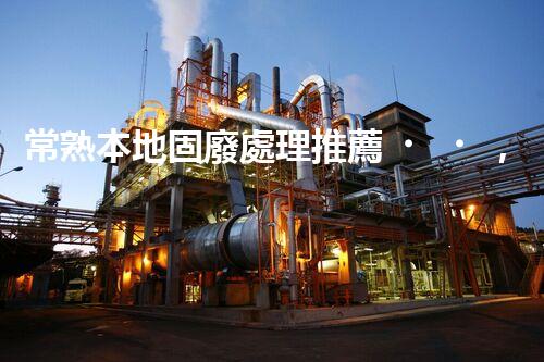 常熟本地固廢處理推薦，靠譜的都在這兒啦！